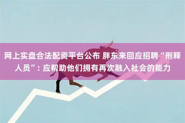 网上实盘合法配资平台公布 胖东来回应招聘“刑释人员”: 应帮助他们拥有再次融入社会的能力