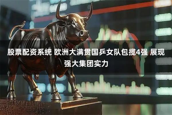 股票配资系统 欧洲大满贯国乒女队包揽4强 展现强大集团实力