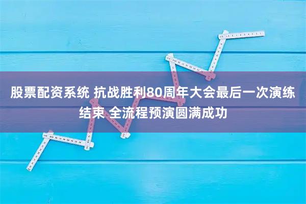 股票配资系统 抗战胜利80周年大会最后一次演练结束 全流程预演圆满成功