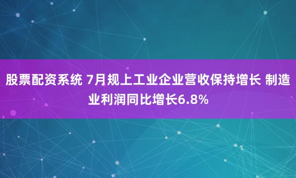 股票配资系统 7月规上工业企业营收保持增长 制造业利润同比增长6.8%