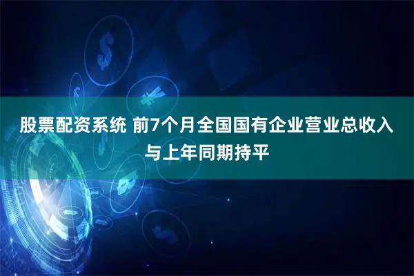 股票配资系统 前7个月全国国有企业营业总收入与上年同期持平