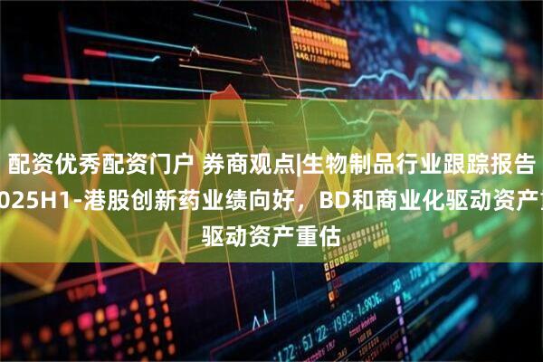 配资优秀配资门户 券商观点|生物制品行业跟踪报告：2025H1-港股创新药业绩向好，BD和商业化驱动资产重估