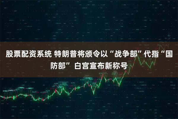 股票配资系统 特朗普将颁令以“战争部”代指“国防部” 白宫宣布新称号