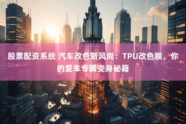 股票配资系统 汽车改色新风尚：TPU改色膜，你的爱车专属变身秘籍