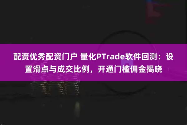 配资优秀配资门户 量化PTrade软件回测：设置滑点与成交比例，开通门槛佣金揭晓