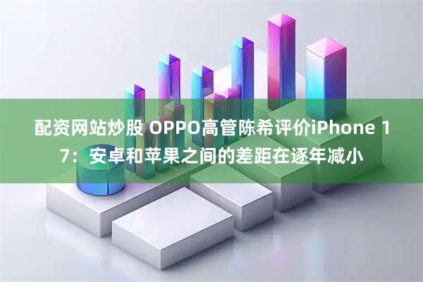 配资网站炒股 OPPO高管陈希评价iPhone 17：安卓和苹果之间的差距在逐年减小