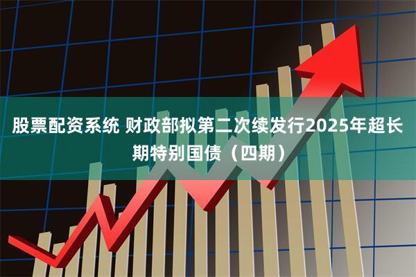 股票配资系统 财政部拟第二次续发行2025年超长期特别国债（四期）