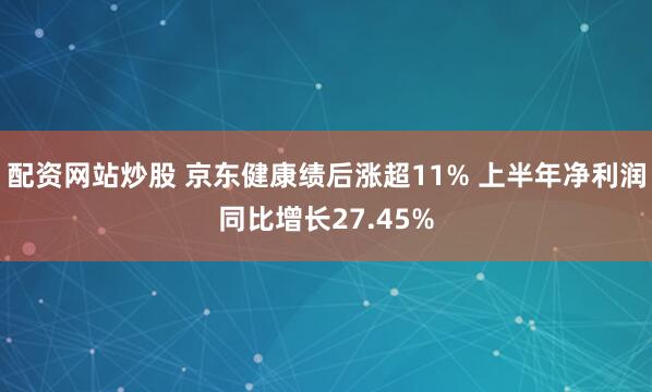 配资网站炒股 京东健康绩后涨超11% 上半年净利润同比增长27.45%