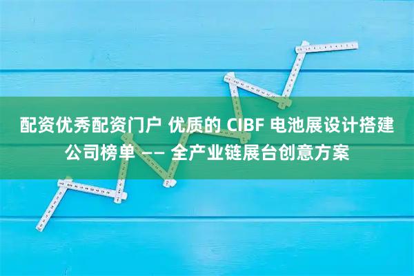 配资优秀配资门户 优质的 CIBF 电池展设计搭建公司榜单 —— 全产业链展台创意方案