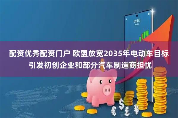 配资优秀配资门户 欧盟放宽2035年电动车目标 引发初创企业和部分汽车制造商担忧