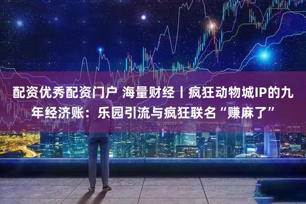 配资优秀配资门户 海量财经丨疯狂动物城IP的九年经济账：乐园引流与疯狂联名“赚麻了”
