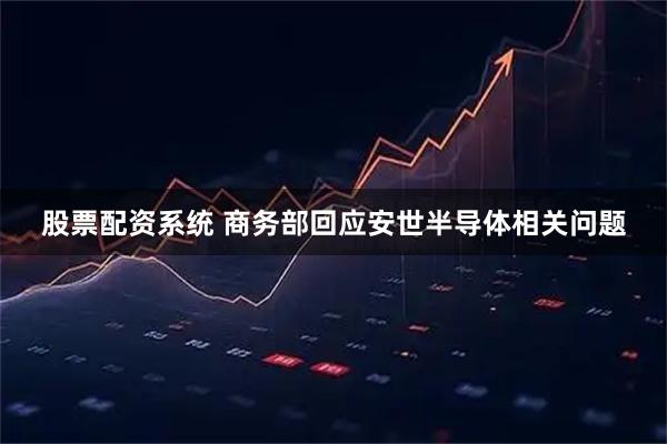 股票配资系统 商务部回应安世半导体相关问题