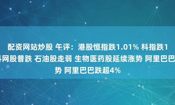 配资网站炒股 午评：港股恒指跌1.01% 科指跌1.65% 科网股普跌 石油股走弱 生物医药股延续涨势 阿里巴巴跌超4%