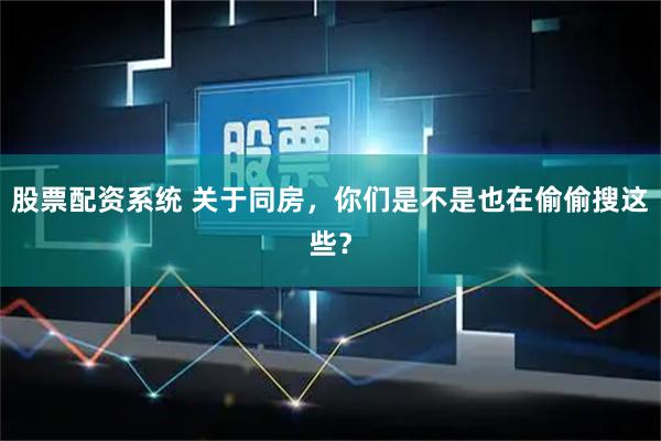 股票配资系统 关于同房，你们是不是也在偷偷搜这些？