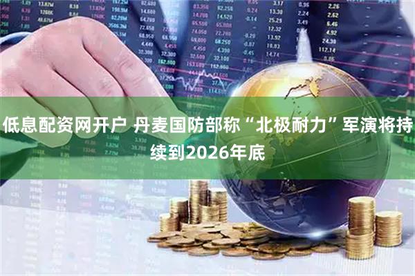 低息配资网开户 丹麦国防部称“北极耐力”军演将持续到2026年底