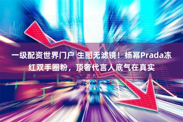 一级配资世界门户 生图无滤镜！杨幂Prada冻红双手圈粉，顶奢代言人底气在真实