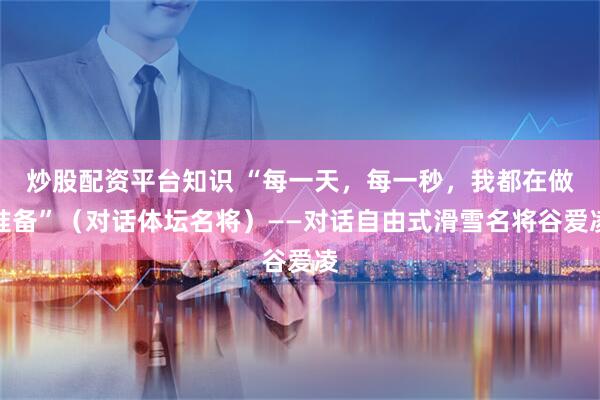 炒股配资平台知识 “每一天，每一秒，我都在做准备”（对话体坛名将）——对话自由式滑雪名将谷爱凌