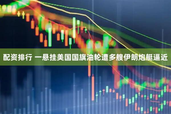 配资排行 一悬挂美国国旗油轮遭多艘伊朗炮艇逼近