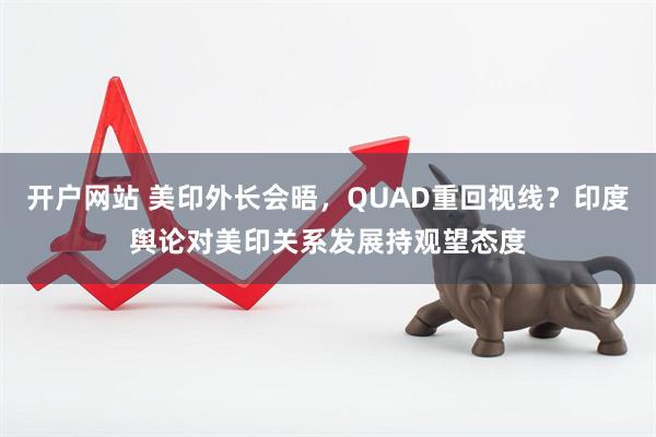 开户网站 美印外长会晤，QUAD重回视线？印度舆论对美印关系发展持观望态度