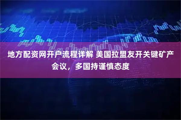 地方配资网开户流程详解 美国拉盟友开关键矿产会议，多国持谨慎态度