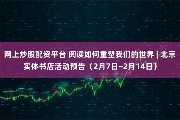 网上炒股配资平台 阅读如何重塑我们的世界 | 北京实体书店活动预告（2月7日~2月14日）