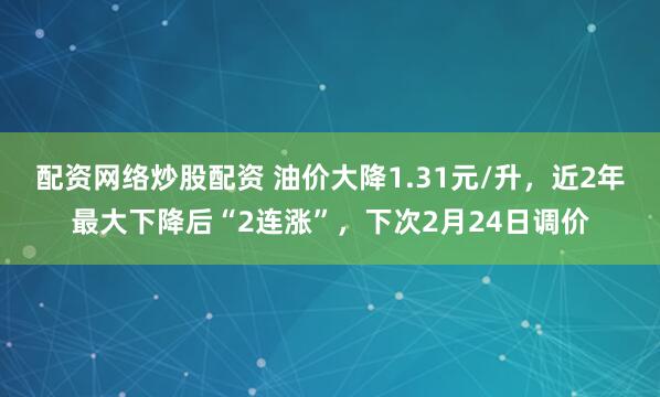 配资网络炒股配资 油价大降1.31元/升，近2年最大下降后“2连涨”，下次2月24日调价