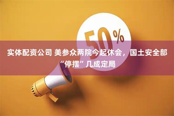 实体配资公司 美参众两院今起休会，国土安全部“停摆”几成定局