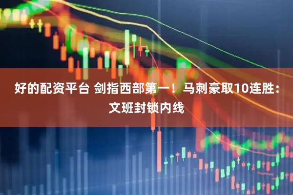 好的配资平台 剑指西部第一！马刺豪取10连胜：文班封锁内线