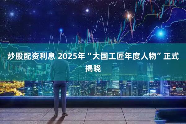 炒股配资利息 2025年“大国工匠年度人物”正式揭晓