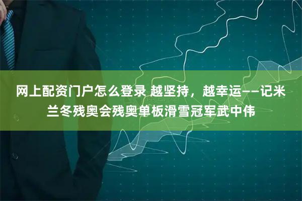 网上配资门户怎么登录 越坚持，越幸运——记米兰冬残奥会残奥单板滑雪冠军武中伟