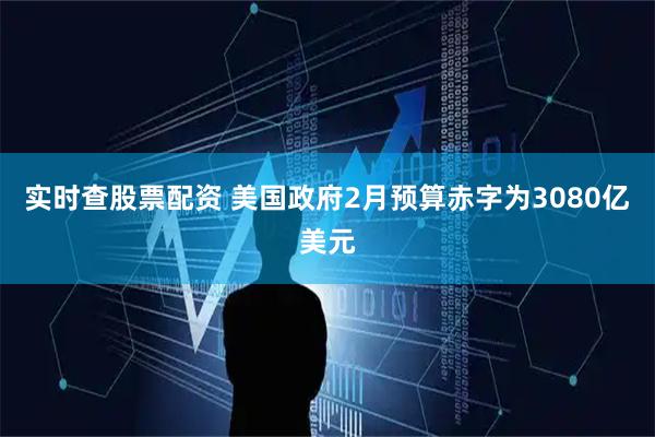 实时查股票配资 美国政府2月预算赤字为3080亿美元