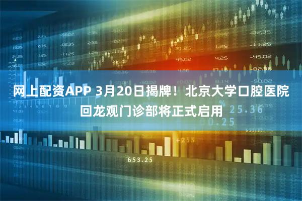 网上配资APP 3月20日揭牌！北京大学口腔医院回龙观门诊部将正式启用