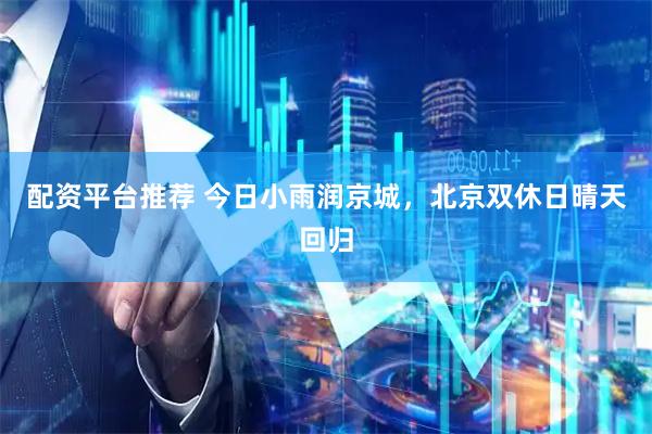 配资平台推荐 今日小雨润京城，北京双休日晴天回归