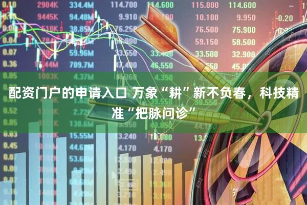 配资门户的申请入口 万象“耕”新不负春，科技精准“把脉问诊”