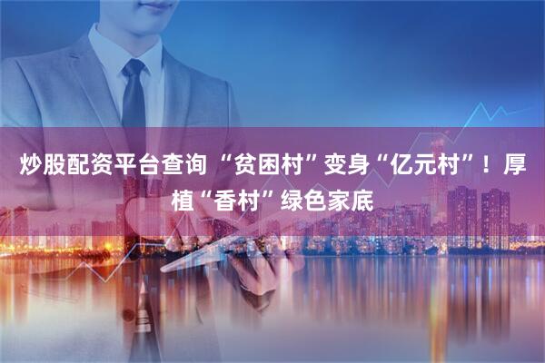 炒股配资平台查询 “贫困村”变身“亿元村”！厚植“香村”绿色家底