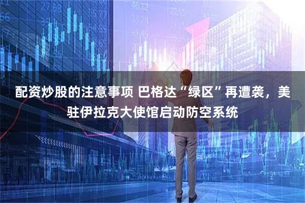 配资炒股的注意事项 巴格达“绿区”再遭袭，美驻伊拉克大使馆启动防空系统