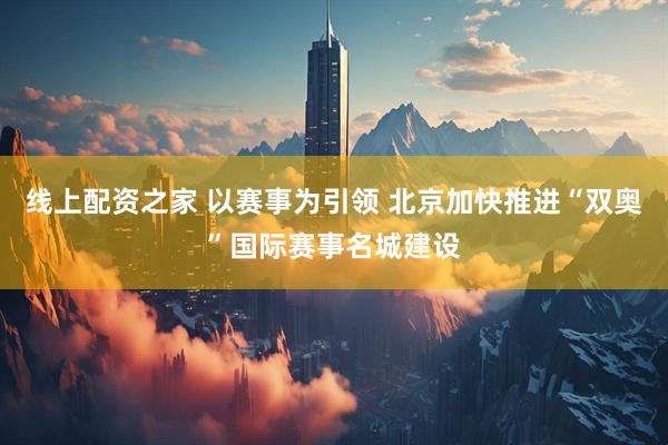 线上配资之家 以赛事为引领 北京加快推进“双奥”国际赛事名城建设