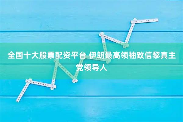 全国十大股票配资平台 伊朗最高领袖致信黎真主党领导人