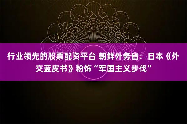 行业领先的股票配资平台 朝鲜外务省：日本《外交蓝皮书》粉饰“军国主义步伐”