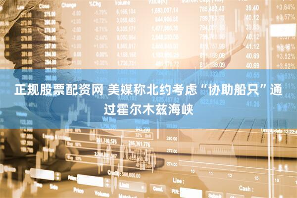 正规股票配资网 美媒称北约考虑“协助船只”通过霍尔木兹海峡