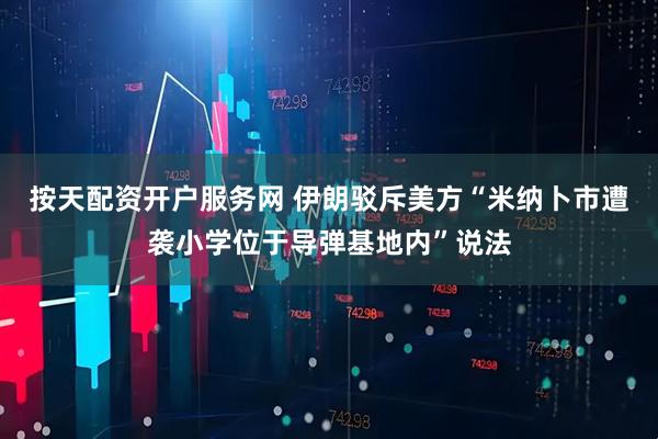 按天配资开户服务网 伊朗驳斥美方“米纳卜市遭袭小学位于导弹基地内”说法