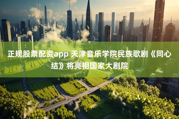 正规股票配资app 天津音乐学院民族歌剧《同心结》将亮相国家大剧院