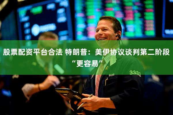股票配资平台合法 特朗普：美伊协议谈判第二阶段“更容易”
