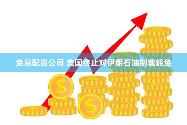 免息配资公司 美国终止对伊朗石油制裁豁免