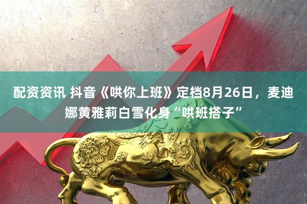 配资资讯 抖音《哄你上班》定档8月26日，麦迪娜黄雅莉白雪化身“哄班搭子”