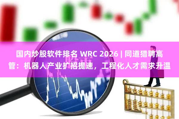 国内炒股软件排名 WRC 2026 | 同道猎聘高管：机器人产业扩招提速，工程化人才需求升温