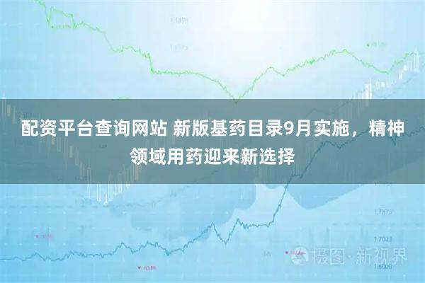 配资平台查询网站 新版基药目录9月实施，精神领域用药迎来新选择