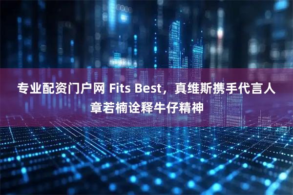 专业配资门户网 Fits Best，真维斯携手代言人章若楠诠释牛仔精神