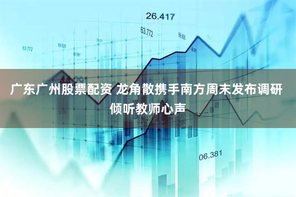 广东广州股票配资 龙角散携手南方周末发布调研 倾听教师心声