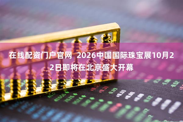在线配资门户官网  2026中国国际珠宝展10月22日即将在北京盛大开幕